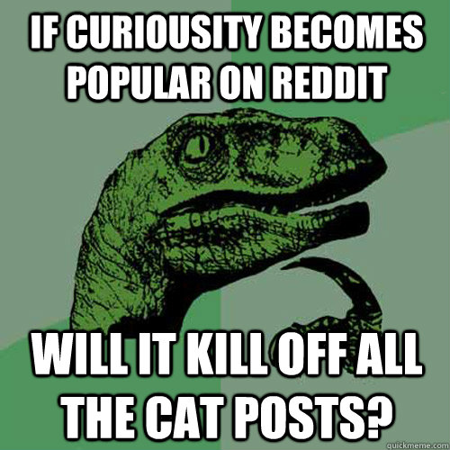 If curiousity becomes popular on reddit will it kill off all the cat posts?  Philosoraptor