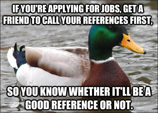 If you're applying for jobs, get a friend to call your references first,  so you know whether It'll be a good reference or not.  Actual Advice Mallard