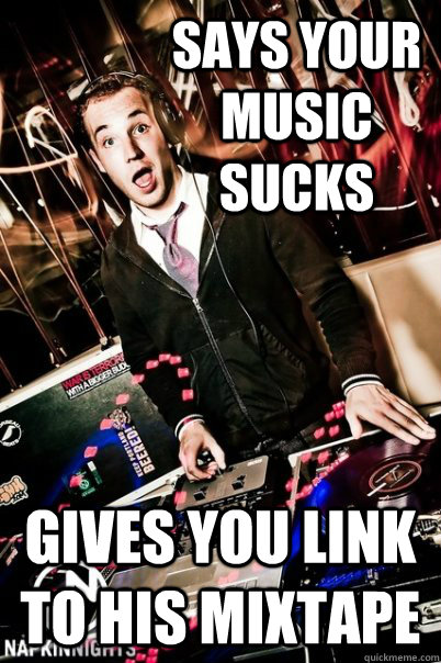 says your music sucks gives you link to his mixtape - says your music sucks gives you link to his mixtape  Scumbag DJ