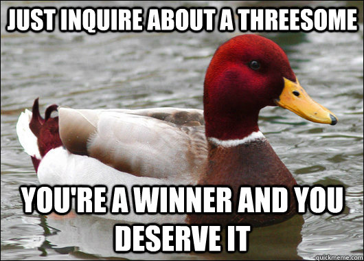 Just inquire about a threesome You're a winner and you deserve it  Malicious Advice Mallard