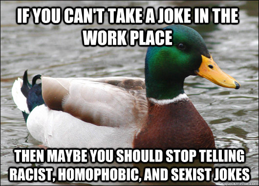 If you can't take a joke in the work place Then maybe you should stop telling racist, homophobic, and sexist jokes  Actual Advice Mallard