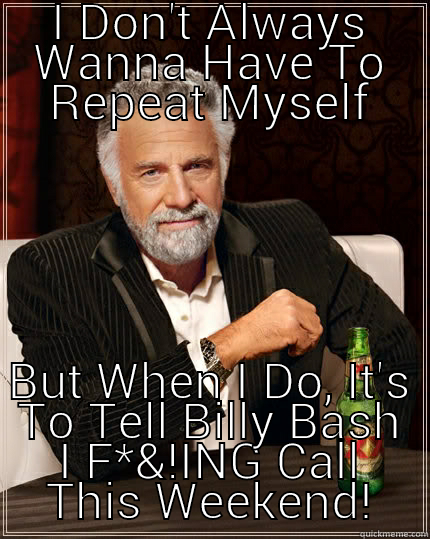 I DON'T ALWAYS WANNA HAVE TO REPEAT MYSELF BUT WHEN I DO, IT'S TO TELL BILLY BASH I F*&!ING CALL THIS WEEKEND! The Most Interesting Man In The World