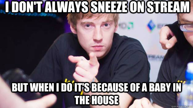 I don't always sneeze on stream But when i do it's because of a baby in the house  