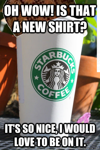 Oh wow! Is that a new shirt? It's so nice, I would love to be on it.  Scumbag Latte