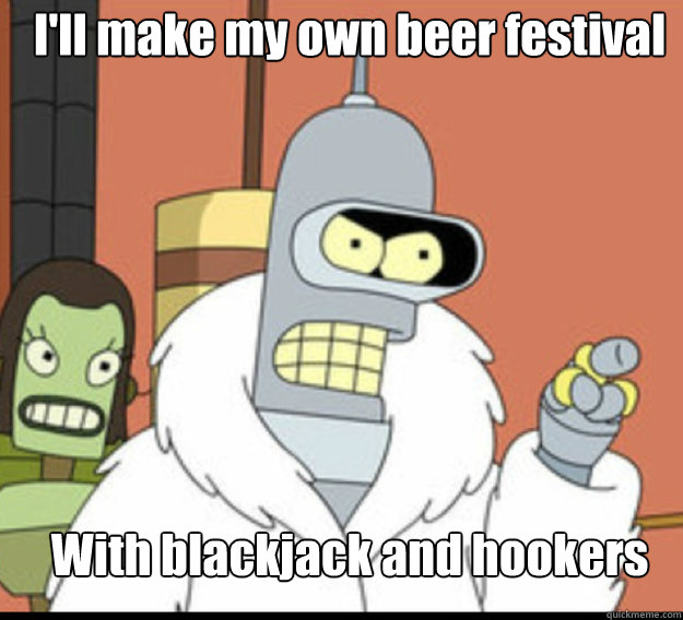 I'll make my own beer festival With blackjack and hookers  