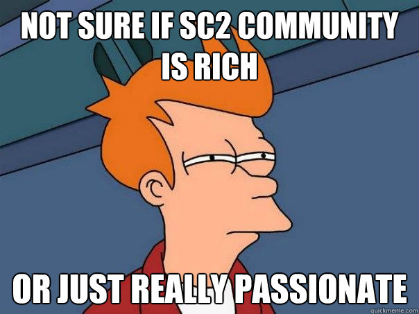 Not sure if sc2 community is rich Or just really passionate  Futurama Fry