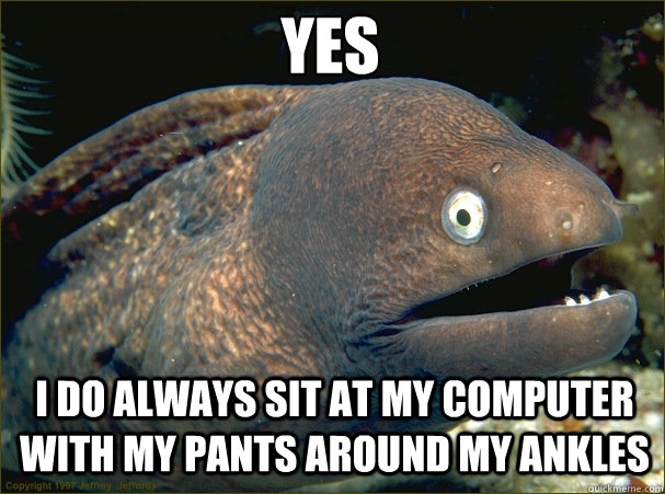 Yes I do always sit at my computer with my pants around my ankles  Caught in the act Moray