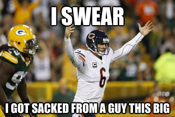 I swear I got sacked from a guy this big  Jay Cutler sucks