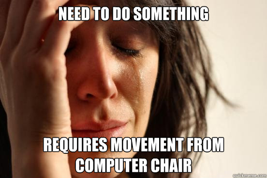 Need to do something requires movement from computer chair  First World Problems