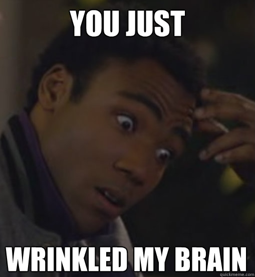 You just wrinkled my brain  