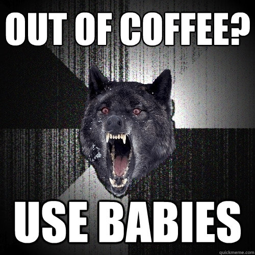 OUT OF COFFEE? USE BABIES  Insanity Wolf