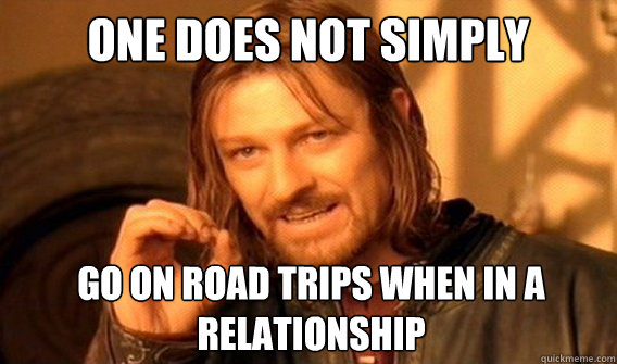one does not simply Go on road trips when in a relationship  onedoesnotsimply