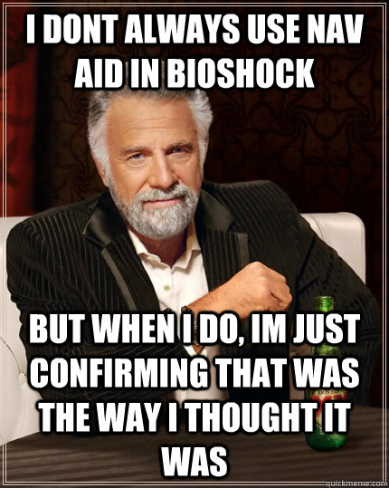 I dont always use nav aid in bioshock but when I do, im just confirming that was the way i thought it was  The Most Interesting Man In The World