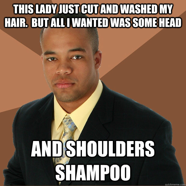 This lady just cut and washed my hair.  but All I wanted was some head And Shoulders Shampoo  Successful Black Man