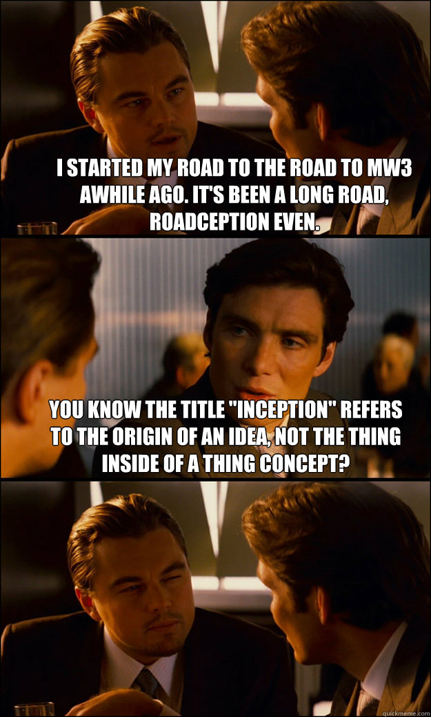 I started my road to the road to MW3 awhile ago. It's been a long road, Roadception even. You know the title 