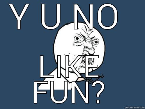 Y U NO  LIKE FUN? Y U No