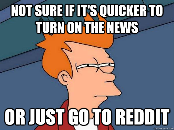 Not sure if it's quicker to turn on the news Or just go to reddit  Futurama Fry