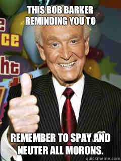 This Bob Barker reminding you to Remember to spay and neuter all morons. - This Bob Barker reminding you to Remember to spay and neuter all morons.  Good Guy Bob Barker