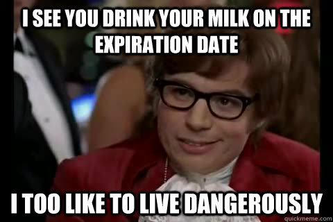 I see you drink your milk on the expiration date i too like to live dangerously  Dangerously - Austin Powers