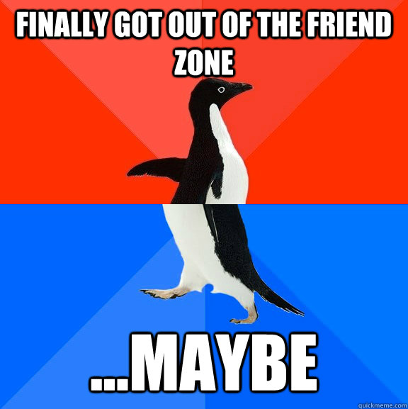 Finally got out of the friend zone ...maybe  Socially Awesome Awkward Penguin