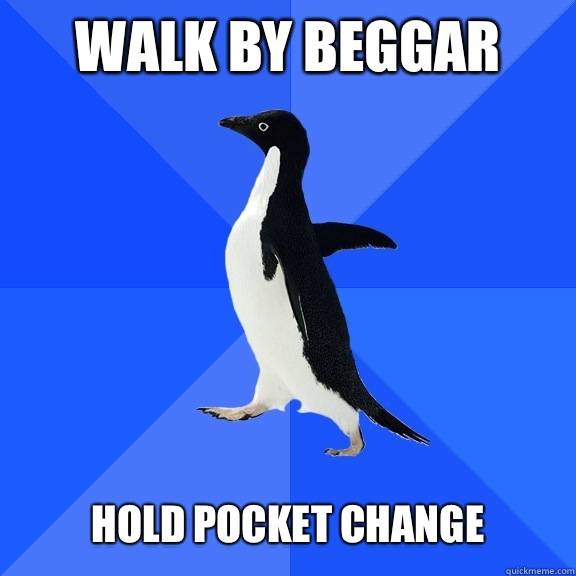 Walk by beggar   Hold pocket change  Socially Awkward Penguin