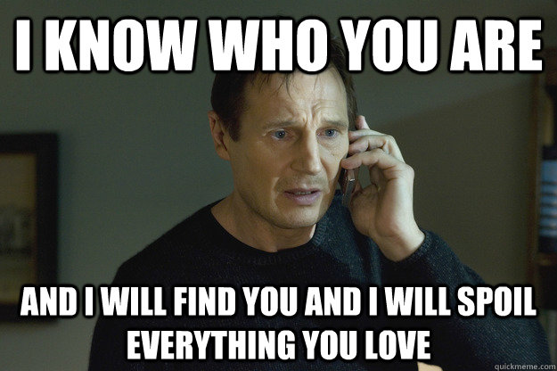 I know who you are and I will find you and i will spoil everything you love - I know who you are and I will find you and i will spoil everything you love  Taken Liam Neeson