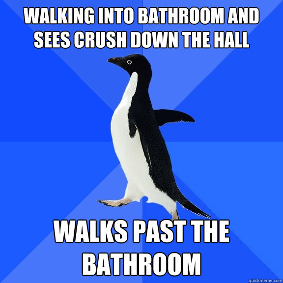Walking into bathroom and sees crush down the hall walks past the bathroom  Socially Awkward Penguin