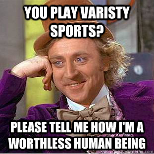 you play varisty sports? please tell me how i'm a worthless human being  Condescending Wonka