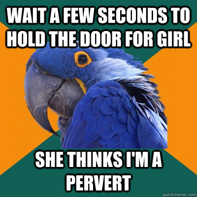 Wait a few seconds to hold the door for girl She thinks I'm a pervert  Paranoid Parrot