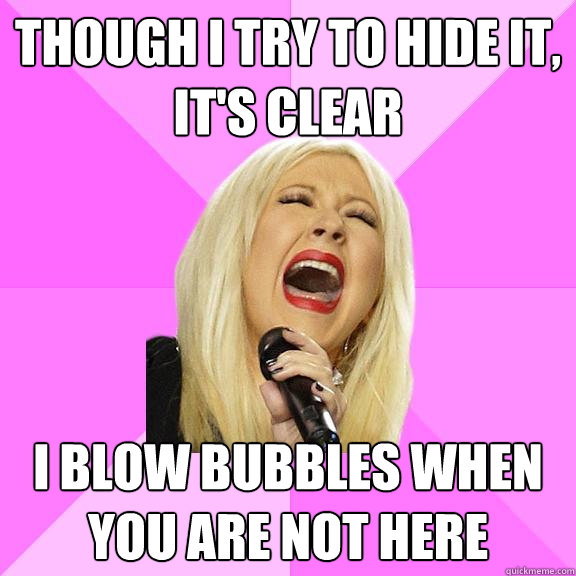 though i try to hide it, it's clear i blow bubbles when you are not here  Wrong Lyrics Christina
