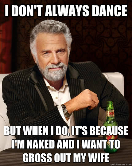 I don't always dance but when I do, it's because I'm naked and I want to gross out my wife - I don't always dance but when I do, it's because I'm naked and I want to gross out my wife  The Most Interesting Man In The World