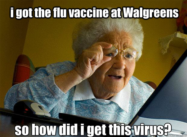  i got the flu vaccine at Walgreens so how did i get this virus?    Grandma finds the Internet