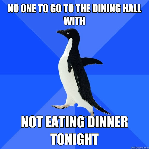 No one to go to the dining hall with Not eating dinner tonight  Socially Awkward Penguin