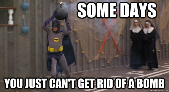 some days you just can't get rid of a bomb - some days you just can't get rid of a bomb  some days you just cant get rid of a bomb
