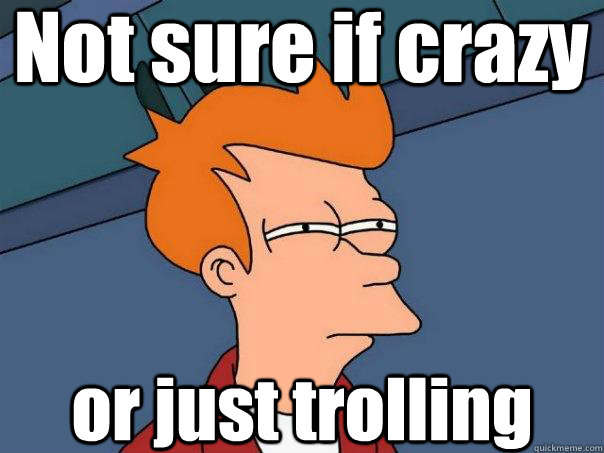 Not sure if crazy or just trolling  Futurama Fry