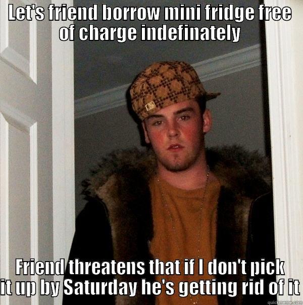 LET'S FRIEND BORROW MINI FRIDGE FREE OF CHARGE INDEFINATELY FRIEND THREATENS THAT IF I DON'T PICK IT UP BY SATURDAY HE'S GETTING RID OF IT Scumbag Steve