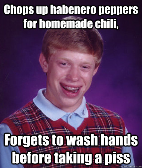 Chops up habenero peppers for homemade chili, Forgets to wash hands before taking a piss  Bad Luck Brain