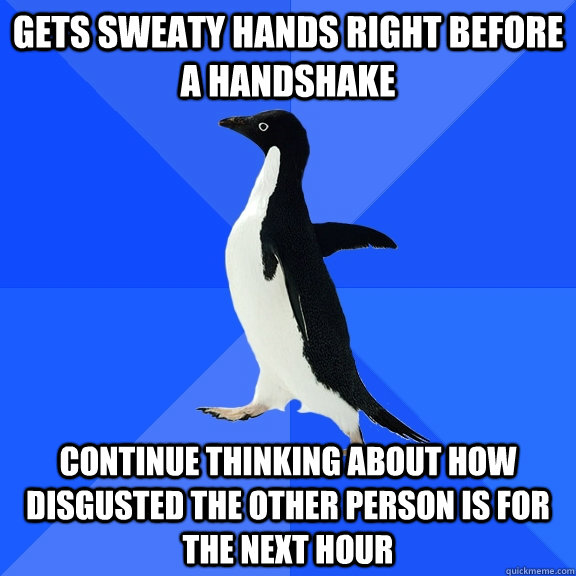 gets sweaty hands right before a handshake continue thinking about how disgusted the other person is for the next hour  Socially Awkward Penguin