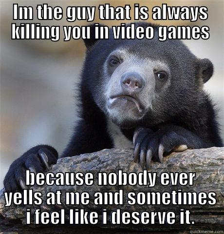 IM THE GUY THAT IS ALWAYS KILLING YOU IN VIDEO GAMES BECAUSE NOBODY EVER YELLS AT ME AND SOMETIMES I FEEL LIKE I DESERVE IT. Confession Bear