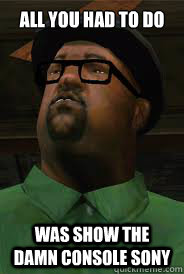 All you had to do was show the damn console Sony - All you had to do was show the damn console Sony  big smoke