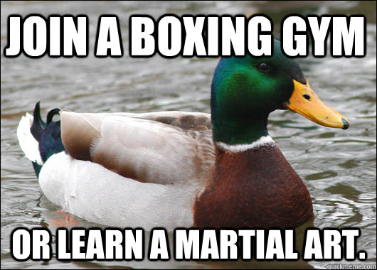 join a boxing gym or learn a martial art. - join a boxing gym or learn a martial art.  Actual Advice Mallard