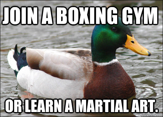 join a boxing gym or learn a martial art.  Actual Advice Mallard