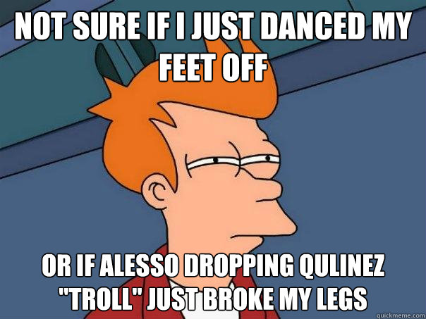 Not sure if I just danced my feet off Or if Alesso dropping qulinez 