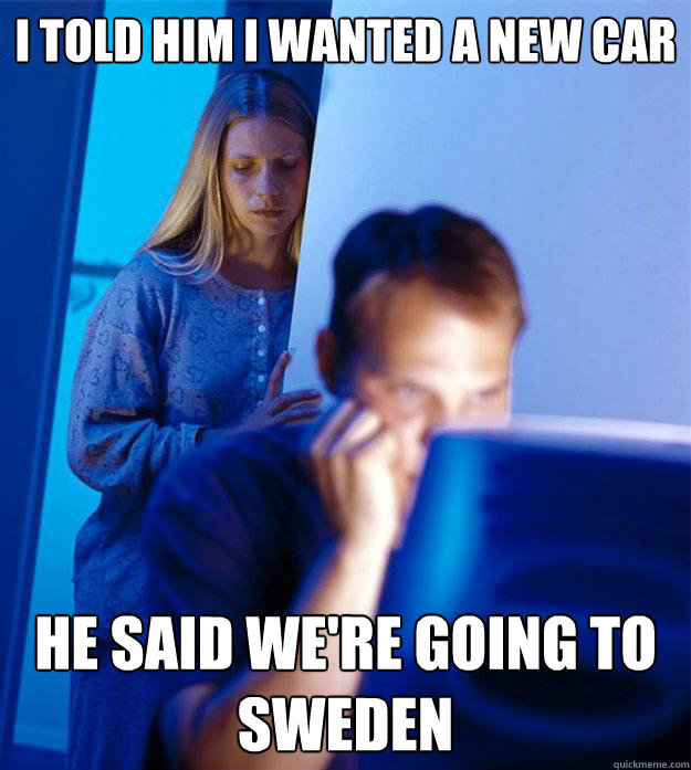 I told him I wanted a new car He said we're going to Sweden   Redditors Wife