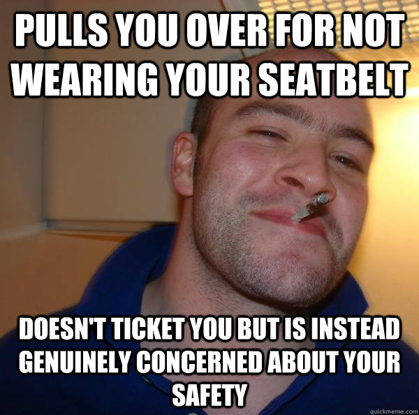 Pulls you over for not wearing your seatbelt Doesn't ticket you but is instead genuinely concerned about your safety - Pulls you over for not wearing your seatbelt Doesn't ticket you but is instead genuinely concerned about your safety  Misc