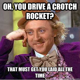 Oh, you drive a crotch rocket? That must get you laid ALL the time  Condescending Wonka