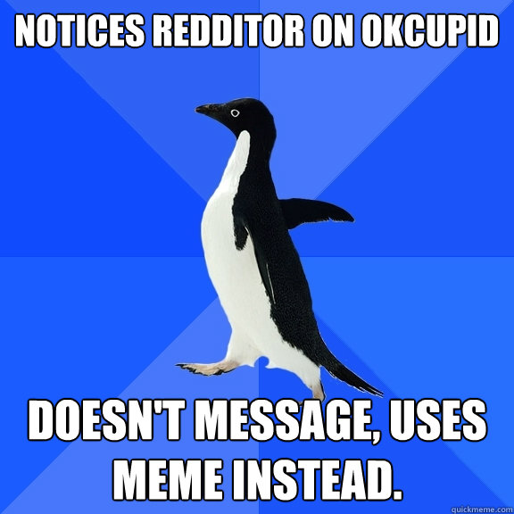 Notices redditor on okcupid doesn't message, uses meme instead.  Socially Awkward Penguin