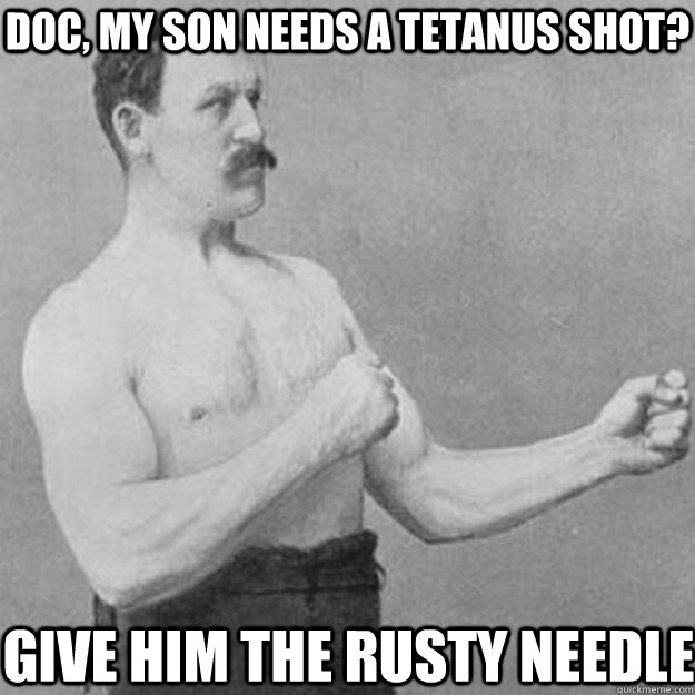 Doc, my son needs a tetanus shot? give him the rusty needle  overly manly man