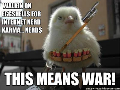  walkin on eggshells for internet nerd karma... NERDS this means war!  chicken war
