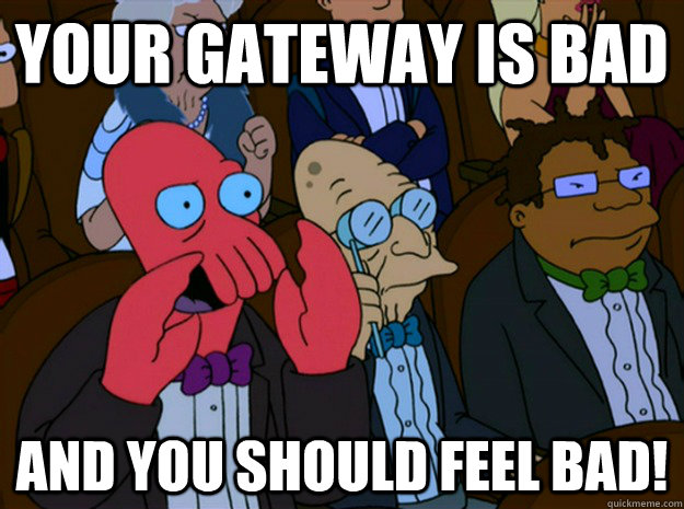 Your gateway is bad and you should feel bad! - Your gateway is bad and you should feel bad!  Feel bad zoidberg
